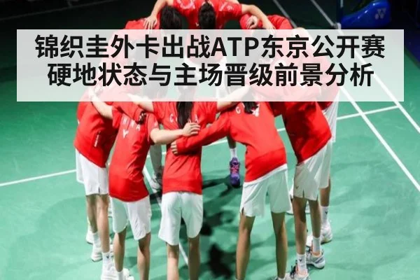 锦织圭外卡出战ATP东京公开赛硬地状态与主场晋级前景分析 - kaiyun