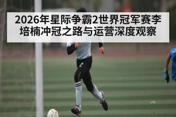 2026年星际争霸2世界冠军赛李培楠冲冠之路与运营深度观察 - kaiyun