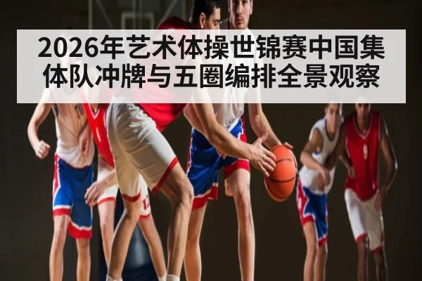 2026年艺术体操世锦赛中国集体队冲牌与五圈编排全景观察 - kaiyun