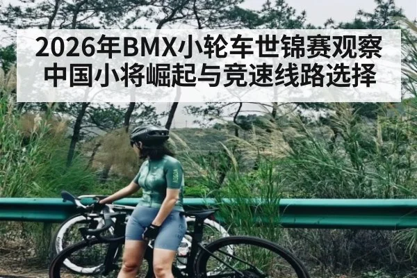 2026年BMX小轮车世锦赛观察中国小将崛起与竞速线路选择 - kaiyun